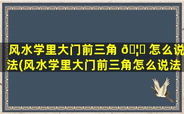 风水学里大门前三角 🦋 怎么说法(风水学里大门前三角怎么说法外地*
转不了转 🌼 怎么办)